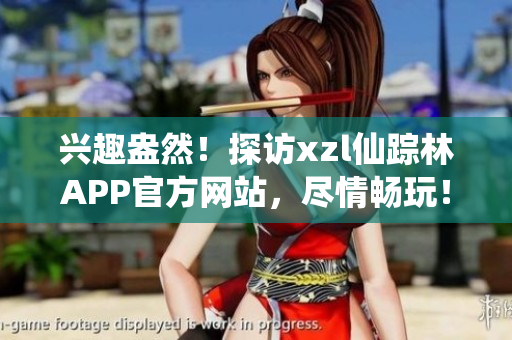 兴趣盎然！探访xzl仙踪林APP官方网站，尽情畅玩！
