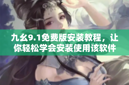 九幺9.1免费版安装教程，让你轻松学会安装使用该软件