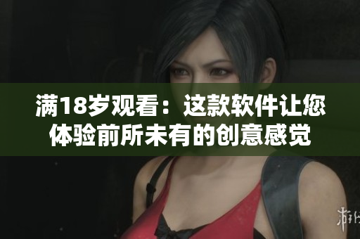 满18岁观看：这款软件让您体验前所未有的创意感觉