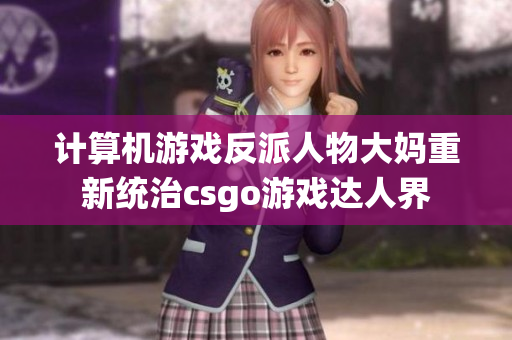 计算机游戏反派人物大妈重新统治csgo游戏达人界