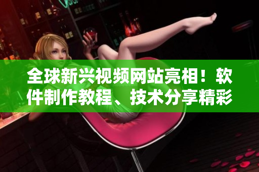 全球新兴视频网站亮相！软件制作教程、技术分享精彩不容错过！