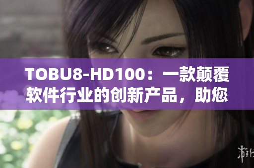 TOBU8-HD100：一款颠覆软件行业的创新产品，助您体验全新科技魅力