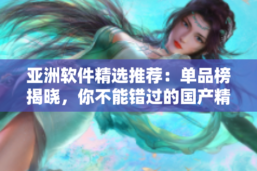 亚洲软件精选推荐：单品榜揭晓，你不能错过的国产精华
