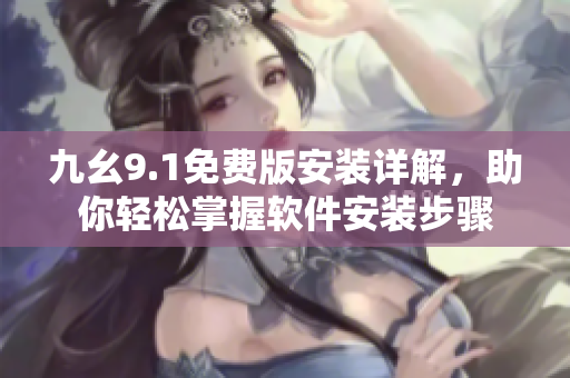 九幺9.1免费版安装详解，助你轻松掌握软件安装步骤