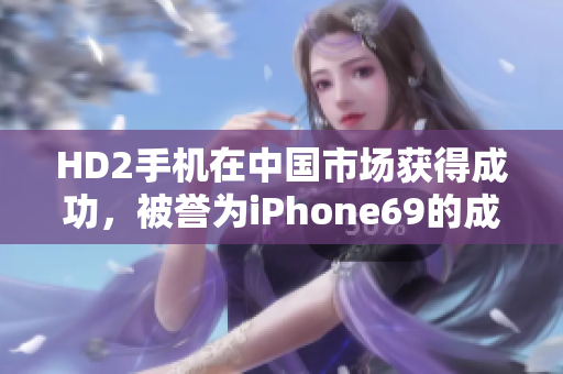 HD2手机在中国市场获得成功，被誉为iPhone69的成熟对手