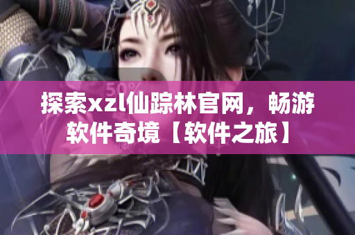 探索xzl仙踪林官网，畅游软件奇境【软件之旅】