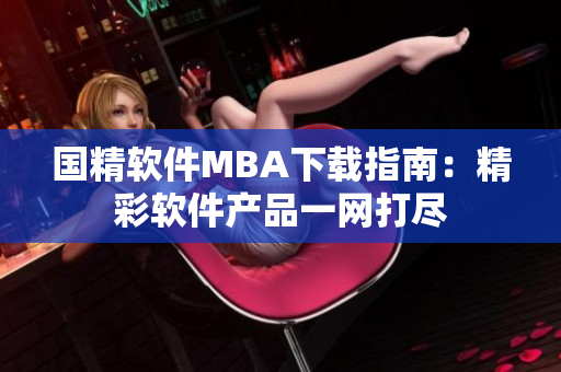国精软件MBA下载指南：精彩软件产品一网打尽