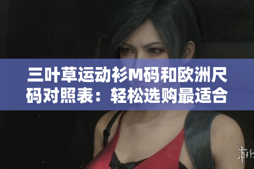 三叶草运动衫M码和欧洲尺码对照表：轻松选购最适合的尺码