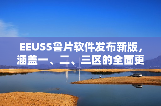 EEUSS鲁片软件发布新版，涵盖一、二、三区的全面更新