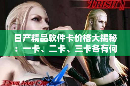 日产精品软件卡价格大揭秘：一卡、二卡、三卡各有何差异？