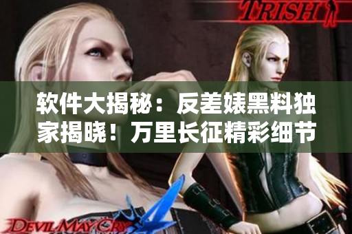 软件大揭秘：反差婊黑料独家揭晓！万里长征精彩细节全曝光
