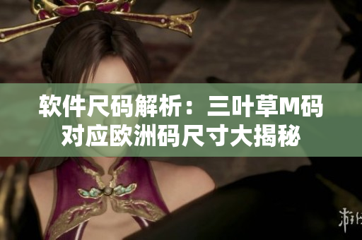 软件尺码解析：三叶草M码对应欧洲码尺寸大揭秘