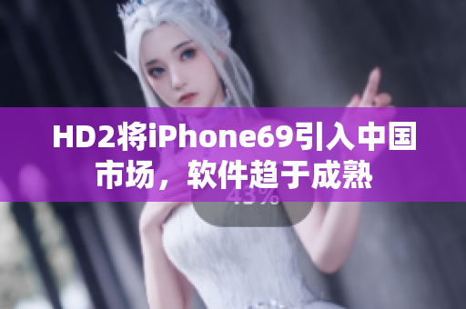 HD2将iPhone69引入中国市场，软件趋于成熟