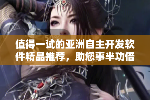 值得一试的亚洲自主开发软件精品推荐，助您事半功倍