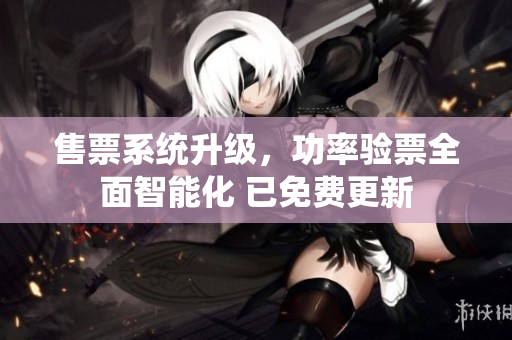 售票系统升级，功率验票全面智能化 已免费更新