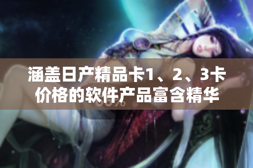 涵盖日产精品卡1、2、3卡价格的软件产品富含精华