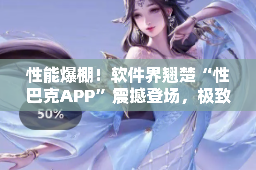 性能爆棚！软件界翘楚“性巴克APP”震撼登场，极致体验引领未来创新