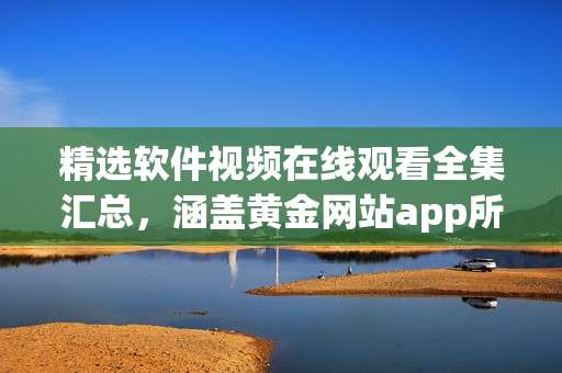 精选软件视频在线观看全集汇总，涵盖黄金网站app所有教程及技巧