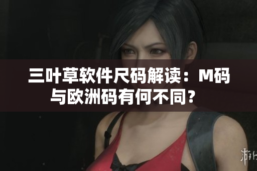 三叶草软件尺码解读：M码与欧洲码有何不同？ 