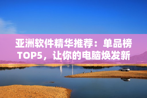 亚洲软件精华推荐：单品榜TOP5，让你的电脑焕发新生