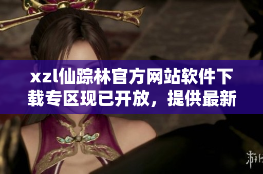 xzl仙踪林官方网站软件下载专区现已开放，提供最新软件资源下载服务