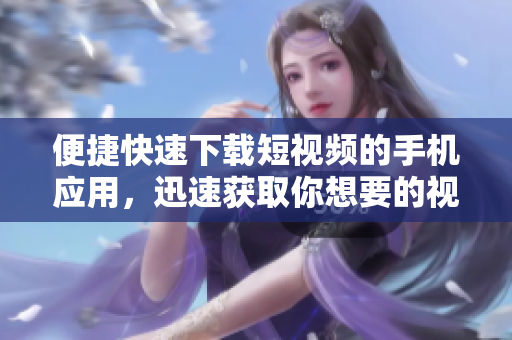 便捷快速下载短视频的手机应用，迅速获取你想要的视频