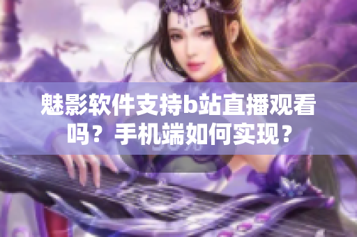 魅影软件支持b站直播观看吗？手机端如何实现？