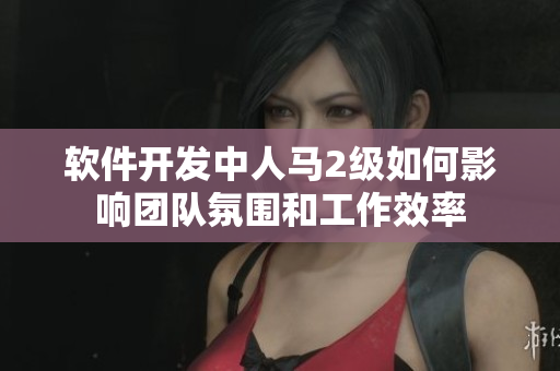软件开发中人马2级如何影响团队氛围和工作效率