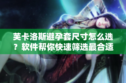 芙卡洛斯避孕套尺寸怎么选？软件帮你快速筛选最合适的尺码