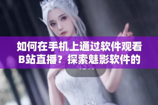 如何在手机上通过软件观看B站直播？探索魅影软件的直播功能
