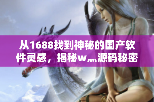 从1688找到神秘的国产软件灵感，揭秘w灬源码秘密