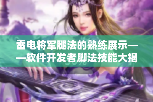 雷电将军腿法的熟练展示——软件开发者脚法技能大揭秘