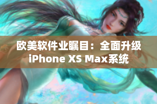 欧美软件业瞩目：全面升级iPhone XS Max系统