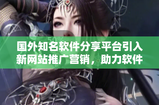 国外知名软件分享平台引入新网站推广营销，助力软件产品全球曝光