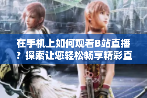 在手机上如何观看B站直播？探索让您轻松畅享精彩直播的方法