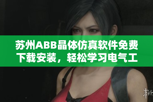 苏州ABB晶体仿真软件免费下载安装，轻松学习电气工程技术
