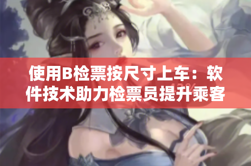 使用B检票按尺寸上车：软件技术助力检票员提升乘客上车效率