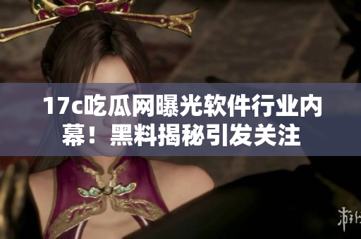 17c吃瓜网曝光软件行业内幕！黑料揭秘引发关注
