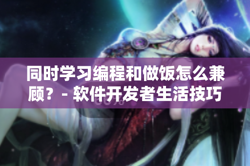 同时学习编程和做饭怎么兼顾？- 软件开发者生活技巧