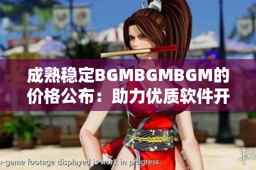 成熟稳定BGMBGMBGM的价格公布：助力优质软件开发乐享价值
