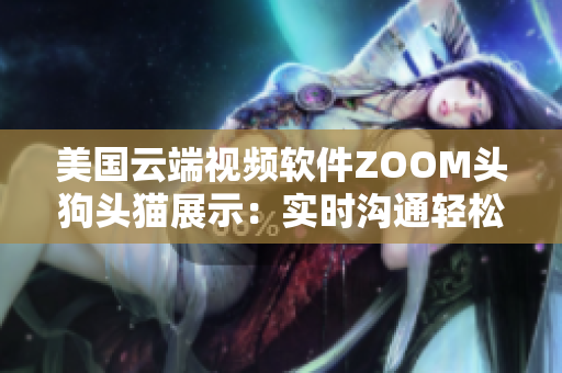 美国云端视频软件ZOOM头狗头猫展示：实时沟通轻松搞定