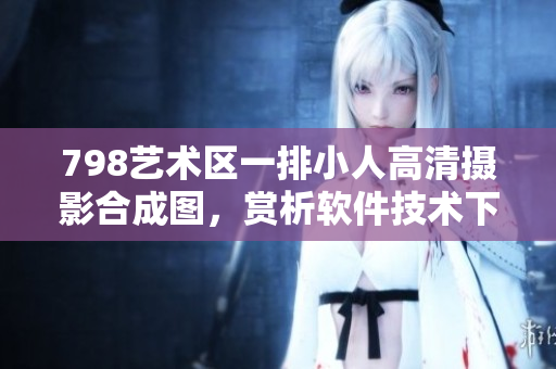 798艺术区一排小人高清摄影合成图，赏析软件技术下人物图像处理之美