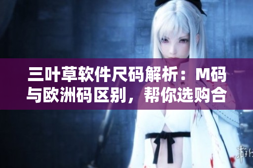 三叶草软件尺码解析：M码与欧洲码区别，帮你选购合适尺寸
