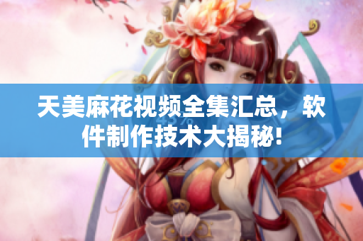 天美麻花视频全集汇总，软件制作技术大揭秘!