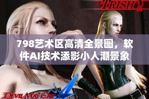 798艺术区高清全景图，软件AI技术添影小人潮景象
