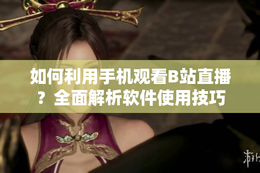 如何利用手机观看B站直播？全面解析软件使用技巧