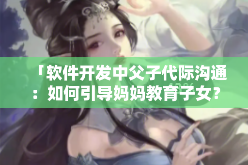 「软件开发中父子代际沟通：如何引导妈妈教育子女？」