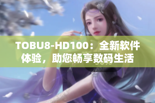 TOBU8-HD100：全新软件体验，助您畅享数码生活