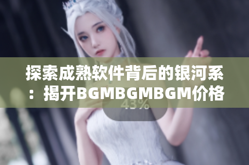 探索成熟软件背后的银河系：揭开BGMBGMBGM价格的神秘面纱