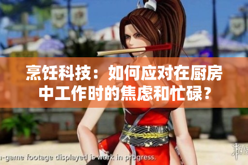烹饪科技：如何应对在厨房中工作时的焦虑和忙碌？